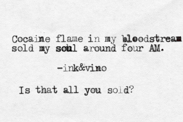 Cocaine flame in my bloodstream sold my soh ul soul around four AM. -ink&vino Is that all you sold?