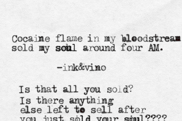 Cocaine flame in my bloodstream sold my soh ul soul around four AM. -ink&vino Is that all you sold? Is there anything else left to sell after you just sild old your siu soul???? 
