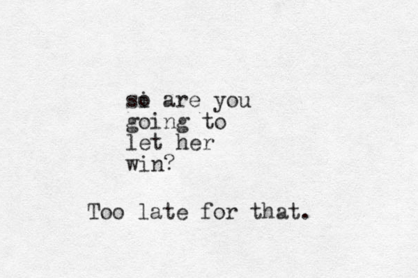 si o are you going to let her win? Too late for that.