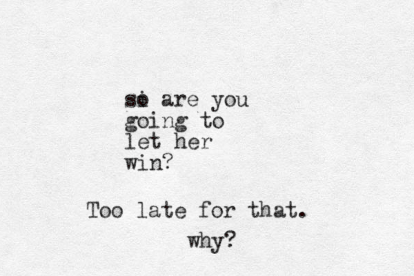 si o are you going to let her win? Too late for that. why?