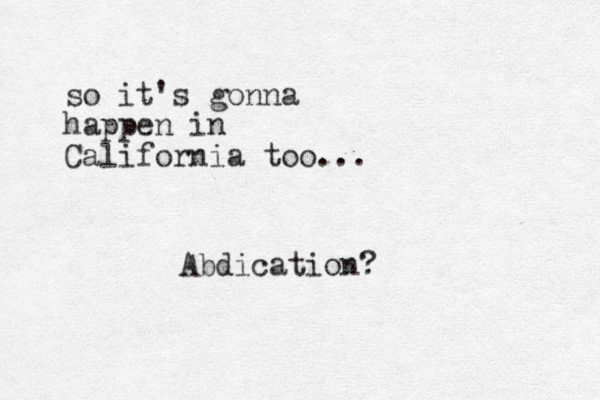 so it's gonna happen i n California too... Abdication?