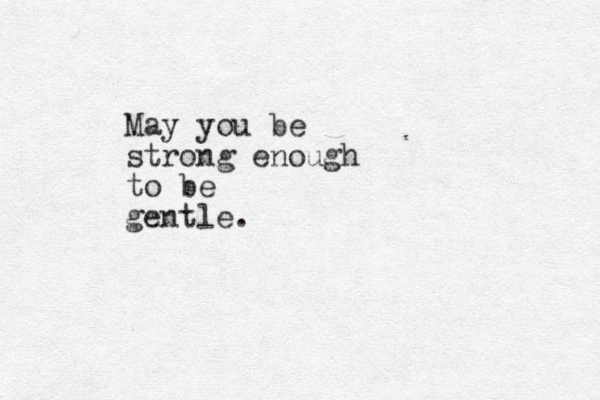 May you be strong enough to be gentle. 