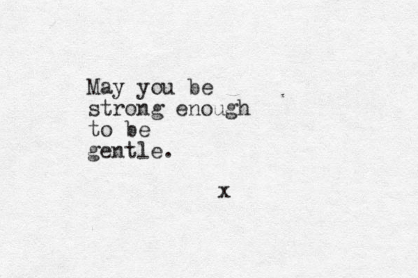 May you be strong enough to be gentle. x
