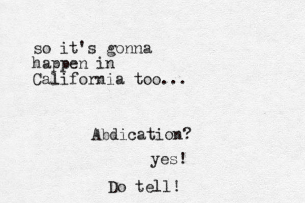 so it's gonna happen i n California too... Abdication? yes! Do tell!