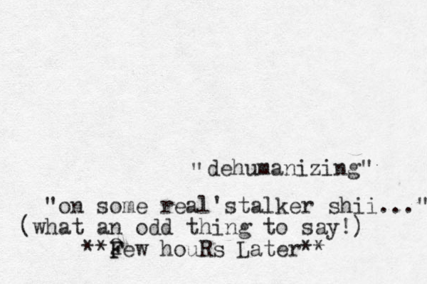 dehumanizing" " "on some real s ' talker shii..." (what an odd thing to say!) **2 Few houRs F Later**