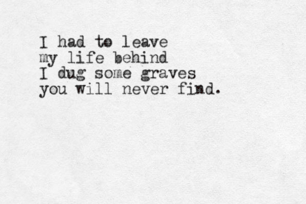 I had to leave my life behind I dug some graves you will never find. 