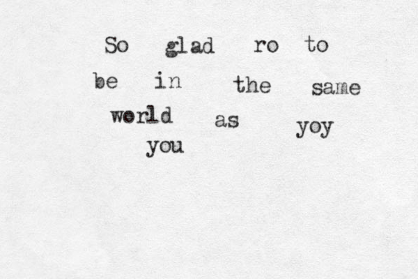So glad ro to be in the same world as yoy you