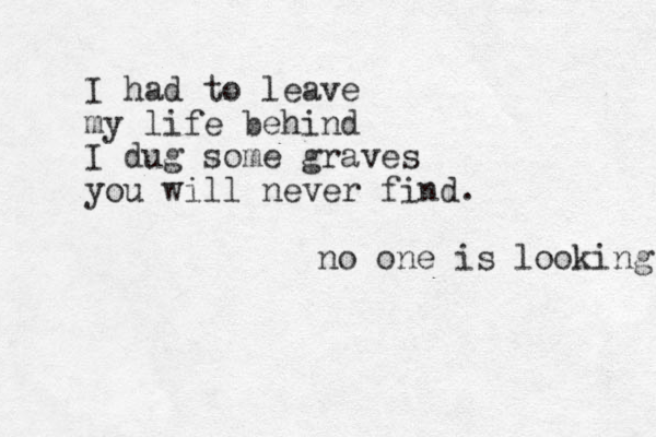 I had to leave my life behind I dug some graves you will never find. no one is looking 