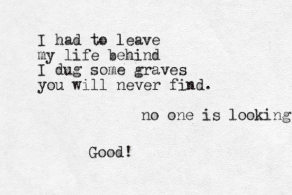 I had to leave my life behind I dug some graves you will never find. no one is looking Good!