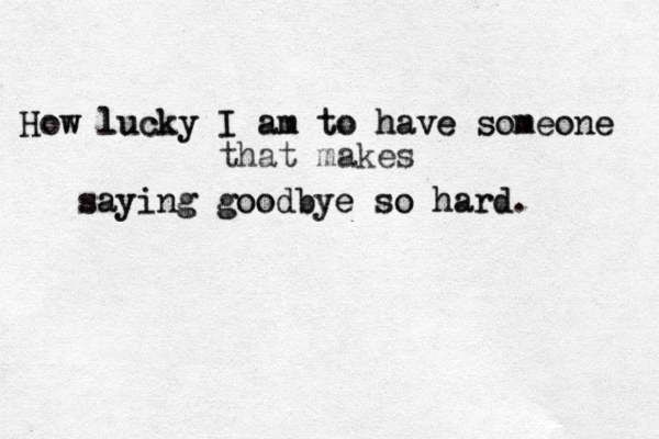 How lucky I am to have someone How lucky I am to have someone that makes saying goodbye so hard. saying goodbye so hard 