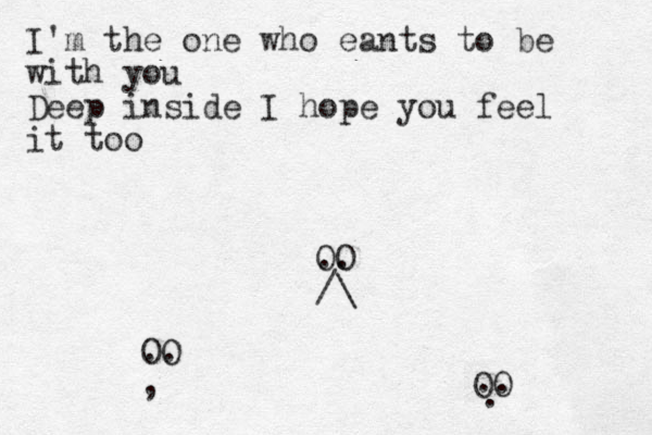 OO .. /\ OO . . , OO .. . I'm the one who eants to be with you Deep inside I hope you feel it too