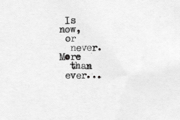Is now, or never. More than ever... 