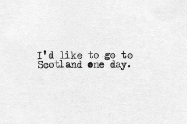 I'd like to go to Scotland one day. 