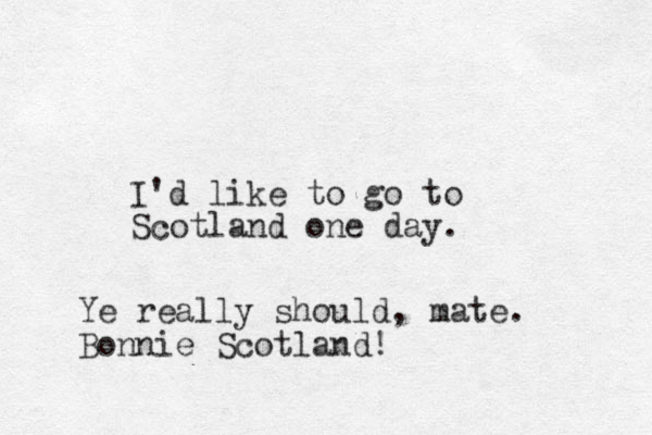 I'd like to go to Scotland one day. Ye really should, mate. Bonnie Scotland!