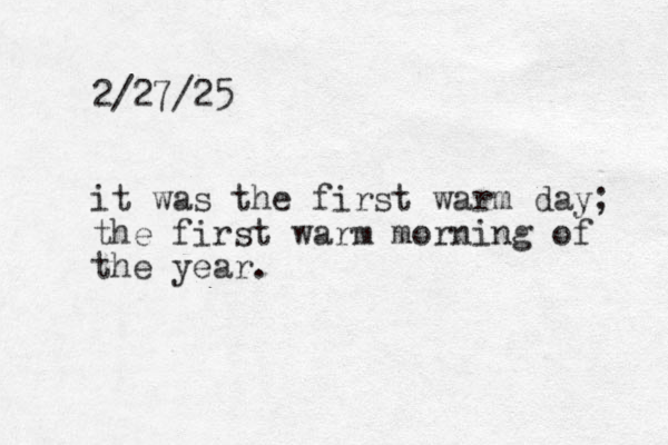 2/27/25 it was the first warm day; the first warm morning of the year.