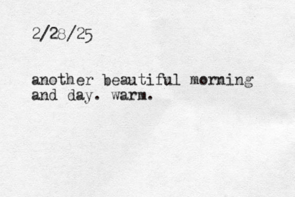 2/28/25 another beautiful morning and day. warm. 
