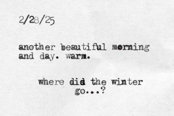 2/28/25 another beautiful morning and day. warm. where dis d did the winter go...?