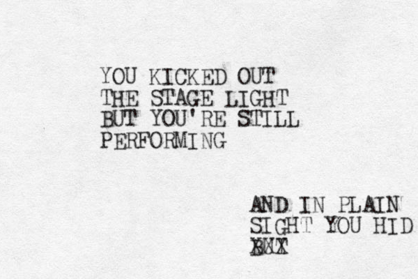 YOU KICKED OUT THE STAGE LIGHT BUT YOU'RE STILL PERFORMING AND IN PLAIN SIGHT YOU HID BUT XXX