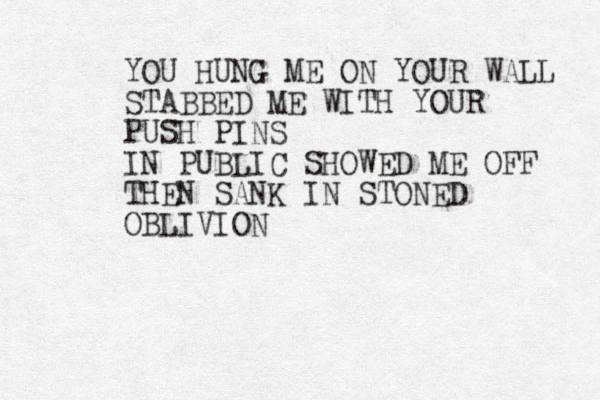 YOU HUNG ME ON YOUR WALL STABBED ME WITH YOUR PUSH PINS IN PUBLIC SHOWED ME OFF THEN SANK IN STONED OBLIVION