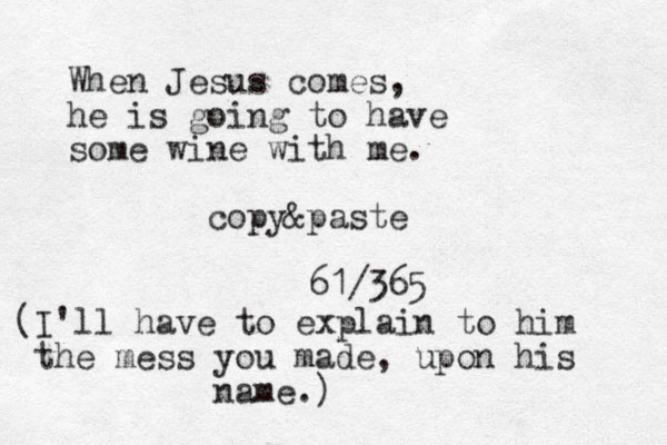 When Jesus comes, he is going to have some wine with me. copy&paste 61/365 (I'll have to explain to him the mess you made, upon his name.)