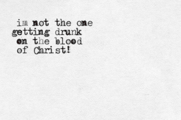 im not the one e getting drunk on the blood of Christ!