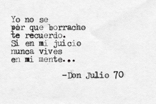 Yo no se pi or que borracho te recuerdo. Si en mi juicio nunca vives en mi mente... -Don Julio 70 