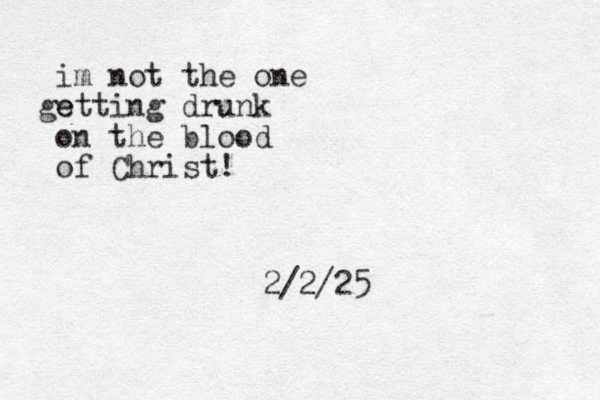 im not the one e getting drunk on the blood of Christ! 2/2/25