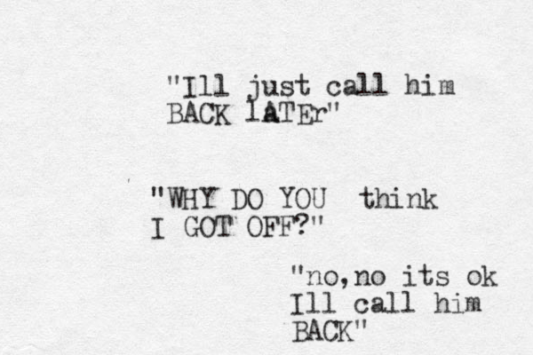 "Ill just call him BACK la ATEr" "WHY DO YOU think I GOT OFF?" "no,no its ok Ill call him BACK"
