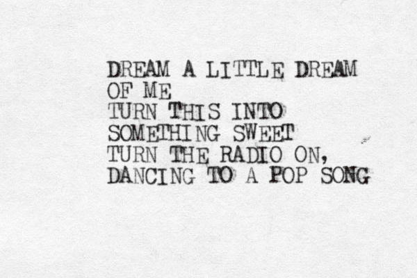 DREAM A LITTLE DREAM OF ME TURN THIS INTO SOMETHING SWEET TURN THE RADIO ON, DANCING TO A POP SONG 