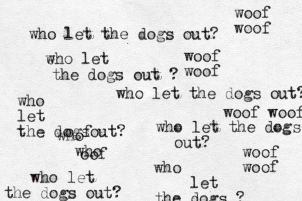 who let the dogs out? woof woof who let the dogs out? who who e who let the dogs out ? o f oof who let the dogs ? who let the dogsout? woof woof who let the dogs out? who let the dogs out? woof woof woof woof