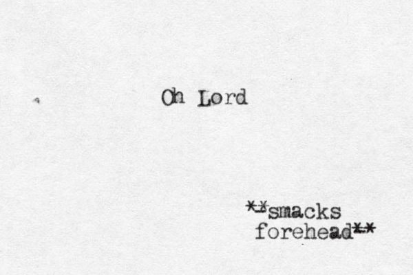 Oh Lord -smack s forehead-* * **