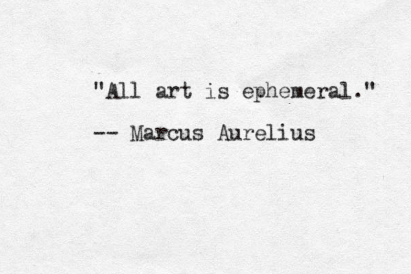 "All art is ephemeral." -- Marcus Aurelius 