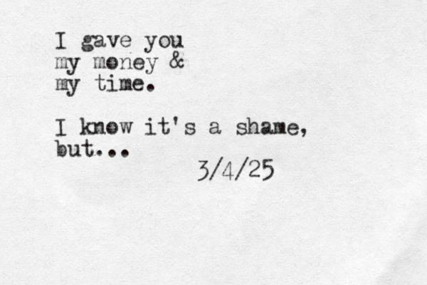 I gave you my money & my time. I know it's a shame, but... 3/4/25