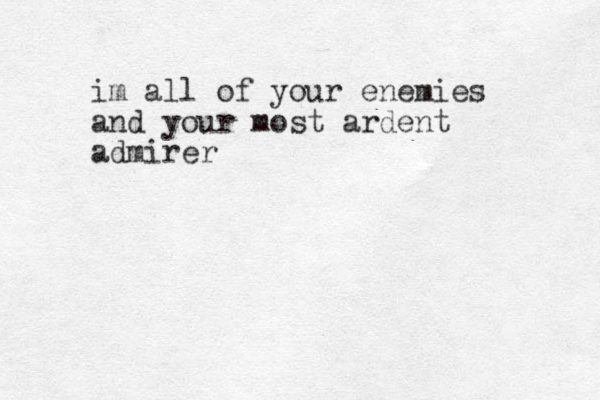 im all of your enemies and your most ardent admirer