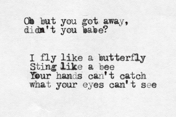 Ob h but you got away, didn't you babe? I fly like a butterfly Sting like a bee Your hands can't catch what your eyes can't see 