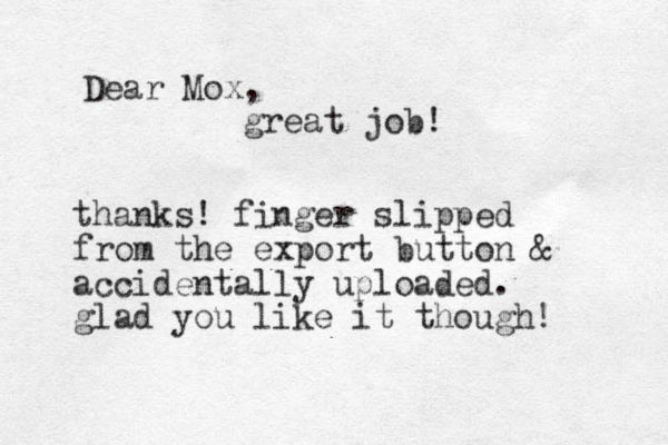 Dear Mox, great job! thanks! finger slipped from the export button & accidentally uploaded. glad you like it though! 
