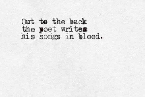 Out to the back the poet writes his songs in blood. 