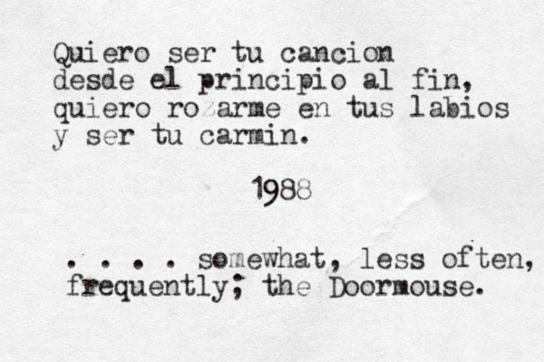 Quiero ser tu cancion desde el principio al fin, quiero rozarme en tus labios y ser tu carmin. 1988 . . . . somewhat, less often, frequently; the Doormouse. 