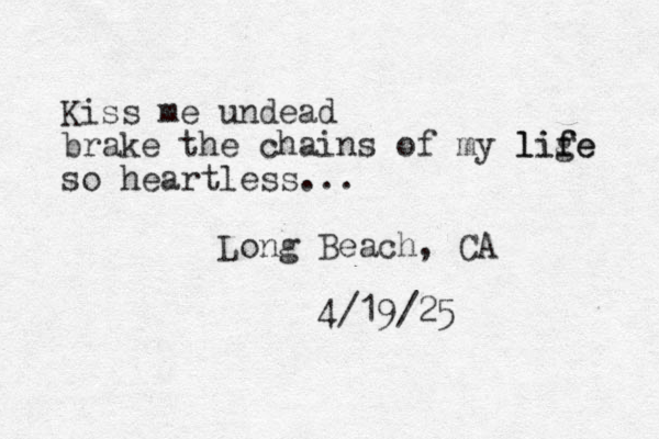 Kiss me undead brake the chains of my lige f life so heartless... Long Beach, CA 4/19/25