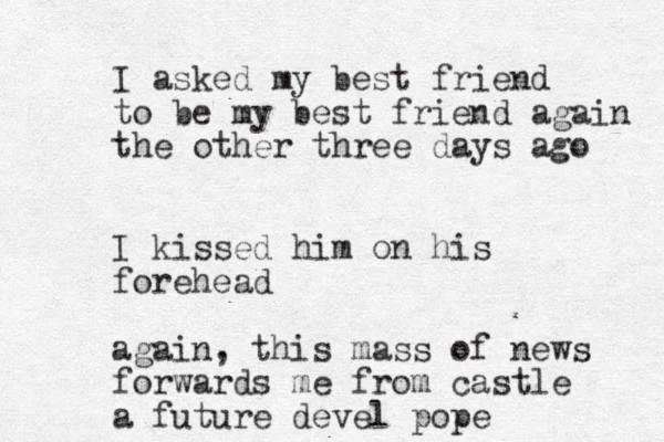 I asked my best friend to be my best friend again the other three days ago I kissed him on his forehead again, this mass of news forwards me from castle a future devel pope