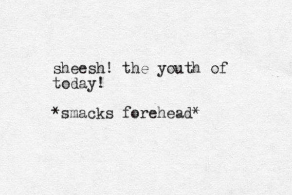 sheesh! the youth of today! *smacks forehead* 