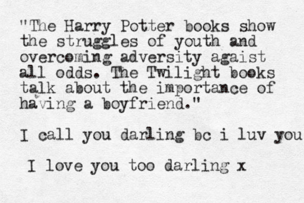 "The Harry Potter books show the struggles of youth and overcoming adversity agaist all odds. The Twilight books talk about the importance of having a boyfriend." I call you darling bc i luv you I love you too darling x 