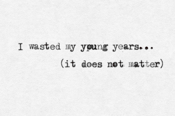 I wasted my ypu oung years... (it does not matter) 