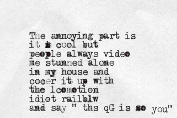 The annoying part is it s i cool but people always video me stunned alone in my house and cocer it up with the lcomotion idiot railblw and say " ths qG is so you" 