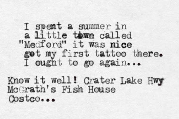 I spent a summer in a little time own called "Medford" it was nice nice got my first tattoo there. I ought to go again... Know it well! Crater Lake Hwy McGrath's Fish House Costco...