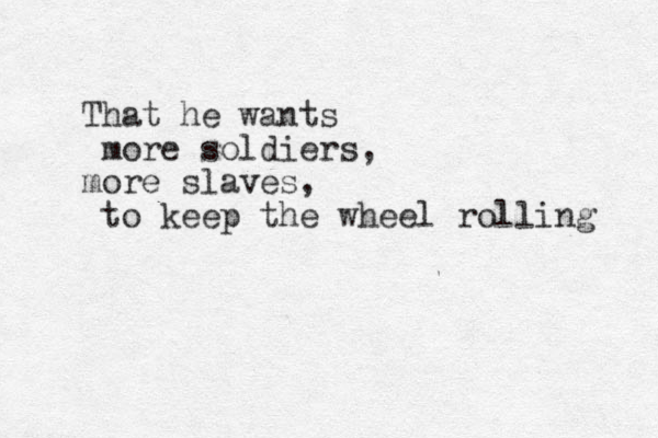 That he wants more soldiers, more slaves, to keep the wheel rolling 