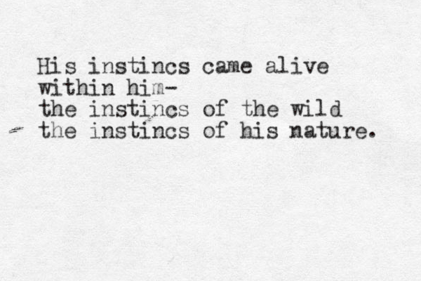 His instincs came alive within him- the instincs of the wild the instincs of his nature. 