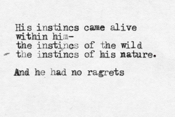His instincs came alive within him- the instincs of the wild the instincs of his nature. And he had no ragrets