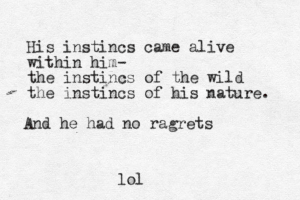 His instincs came alive within him- the instincs of the wild the instincs of his nature. And he had no ragrets lo l
