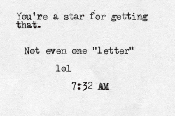 Not even one "letter" lol 7:32 AM You're a star for getting that.